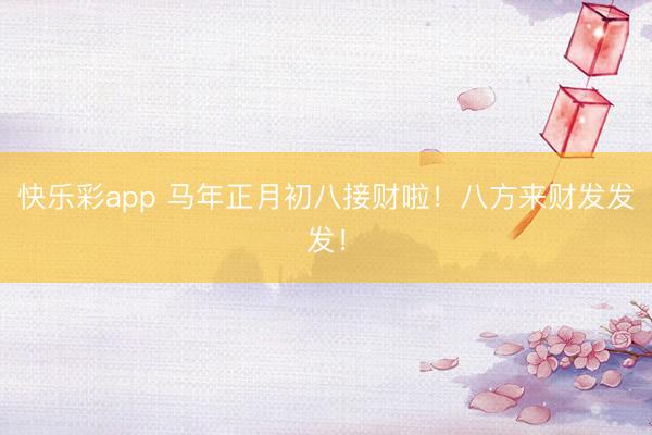 快乐彩app 马年正月初八接财啦!八方来财发发发!