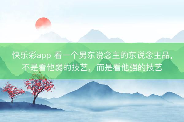 快乐彩app 看一个男东说念主的东说念主品，不是看他弱的技艺，而是看他强的技艺