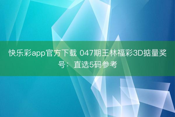 快乐彩app官方下载 047期王林福彩3D掂量奖号：直选5码参考