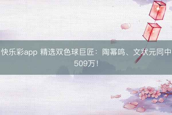 快乐彩app 精选双色球巨匠：陶幂鸣、文状元同中509万！