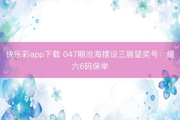 快乐彩app下载 047期沧海摆设三展望奖号：组六6码保举