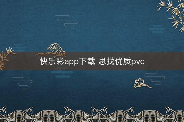 快乐彩app下载 思找优质pvc