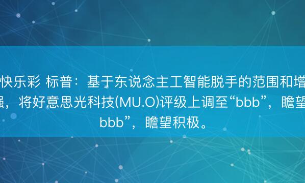 快乐彩 标普：基于东说念主工智能脱手的范围和增长增强，将好意思光科技(MU.O)评级上调至“bbb”，瞻望积极。