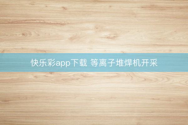 快乐彩app下载 等离子堆焊机开采