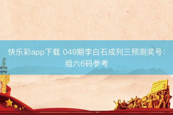 快乐彩app下载 049期李白石成列三预测奖号:组六6码参考