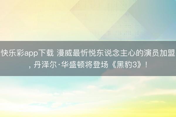 快乐彩app下载 漫威最忻悦东说念主心的演员加盟， 丹泽尔·华盛顿将登场《黑豹3》!