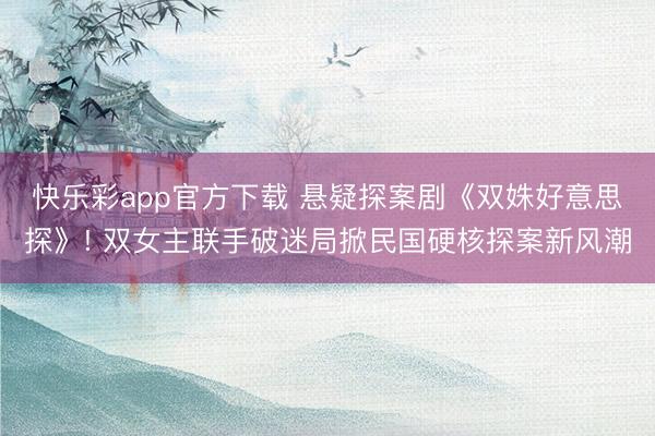 快乐彩app官方下载 悬疑探案剧《双姝好意思探》! 双女主联手破迷局掀民国硬核探案新风潮