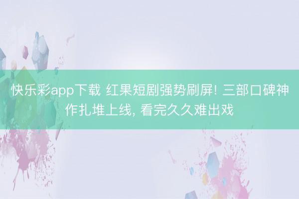 快乐彩app下载 红果短剧强势刷屏! 三部口碑神作扎堆上线， 看完久久难出戏