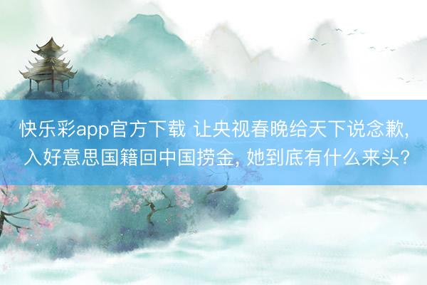 快乐彩app官方下载 让央视春晚给天下说念歉, 入好意思国籍回中国捞金, 她到底有什么来头?
