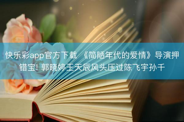 快乐彩app官方下载 《简陋年代的爱情》导演押错宝! 郭晓婷王天辰风头压过陈飞宇孙千