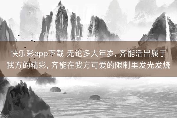 快乐彩app下载 无论多大年岁， 齐能活出属于我方的精彩， 齐能在我方可爱的限制里发光发烧