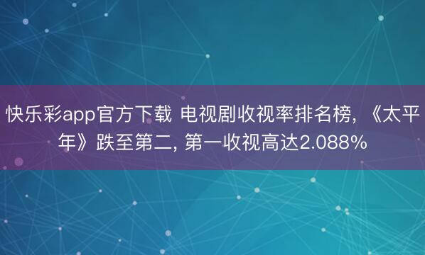 快乐彩app官方下载 电视剧收视率排名榜， 《太平年》跌至第二， 第一收视高达2.088%