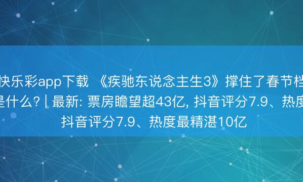 快乐彩app下载 《疾驰东说念主生3》撑住了春节档底盘的灵魂是什么? | 最新: 票房瞻望超43亿, 抖音评分7.9、热度最精湛10亿