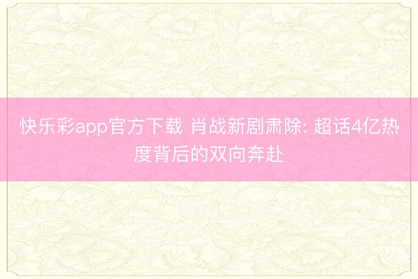 快乐彩app官方下载 肖战新剧肃除: 超话4亿热度背后的双向奔赴