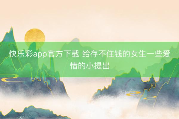 快乐彩app官方下载 给存不住钱的女生一些爱惜的小提出