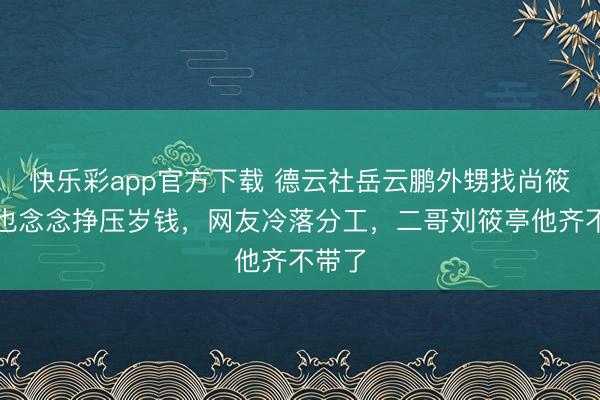 快乐彩app官方下载 德云社岳云鹏外甥找尚筱菊，也念念挣压岁钱，网友冷落分工，二哥刘筱亭他齐不带了