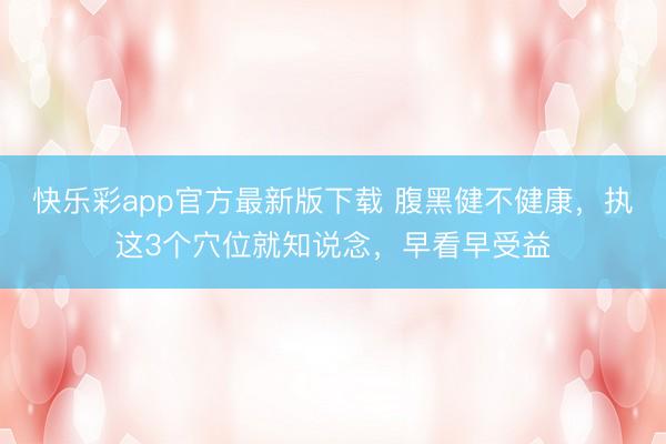 快乐彩app官方最新版下载 腹黑健不健康，执这3个穴位就知说念，早看早受益