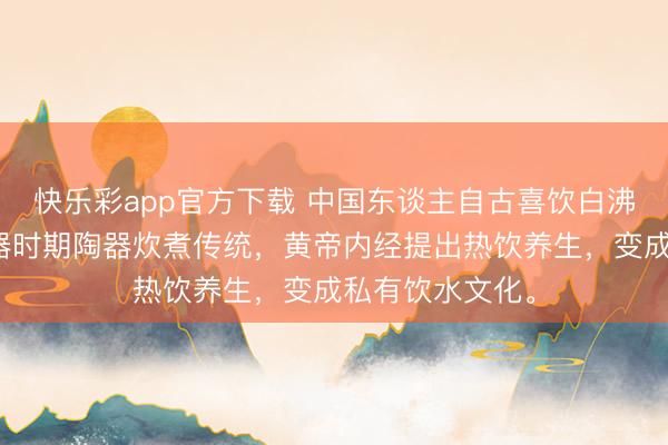 快乐彩app官方下载 中国东谈主自古喜饮白沸水，源于新石器时期陶器炊煮传统，黄帝内经提出热饮养生，变成私有饮水文化。