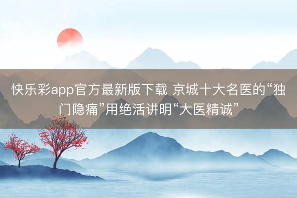 快乐彩app官方最新版下载 京城十大名医的“独门隐痛”用绝活讲明“大医精诚”