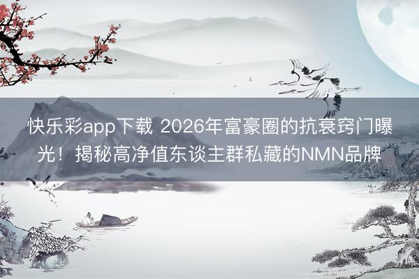 快乐彩app下载 2026年富豪圈的抗衰窍门曝光！揭秘高净值东谈主群私藏的NMN品牌