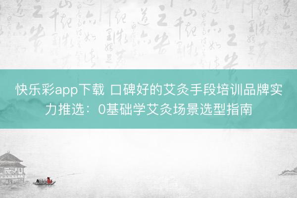 快乐彩app下载 口碑好的艾灸手段培训品牌实力推选:0基础学艾灸场景选型指南