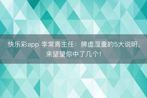 快乐彩app 李常青主任：脾虚湿重的5大说明，来望望你中了几个！