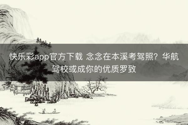 快乐彩app官方下载 念念在本溪考驾照?华航驾校或成你的优质罗致