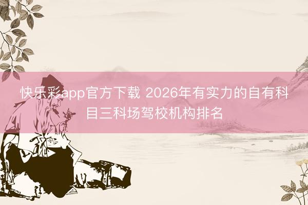 快乐彩app官方下载 2026年有实力的自有科目三科场驾校机构排名
