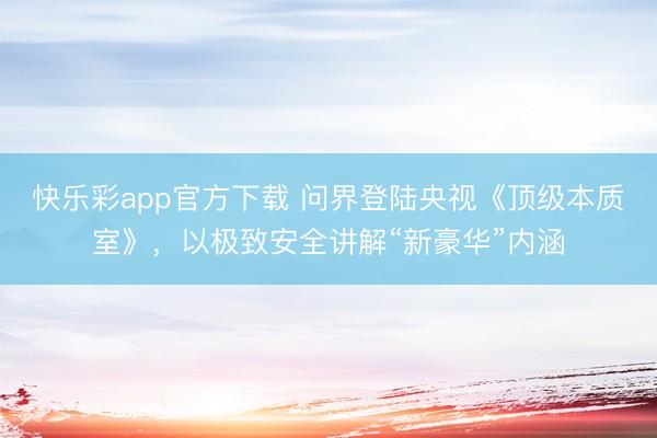 快乐彩app官方下载 问界登陆央视《顶级本质室》,以极致安全讲解“新豪华”内涵