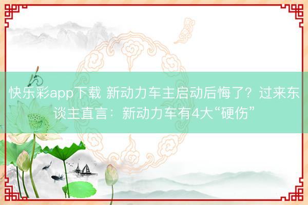 快乐彩app下载 新动力车主启动后悔了？过来东谈主直言：新动力车有4大“硬伤”