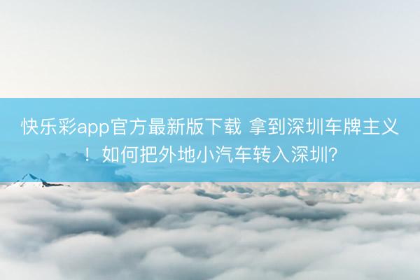 快乐彩app官方最新版下载 拿到深圳车牌主义！如何把外地小汽车转入深圳？