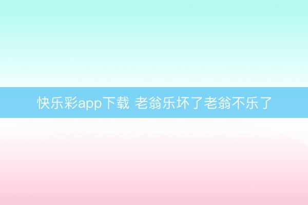 快乐彩app下载 老翁乐坏了老翁不乐了