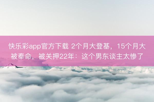 快乐彩app官方下载 2个月大登基，15个月大被奉命，被关押22年：这个男东谈主太惨了