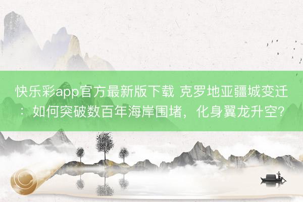 快乐彩app官方最新版下载 克罗地亚疆城变迁：如何突破数百年海岸围堵，化身翼龙升空？