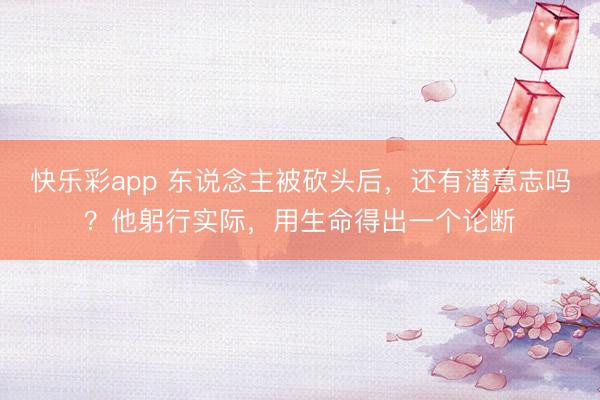 快乐彩app 东说念主被砍头后,还有潜意志吗?他躬行实际,用生命得出一个论断