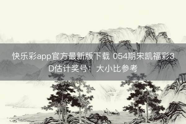快乐彩app官方最新版下载 054期宋凯福彩3D估计奖号：大小比参考