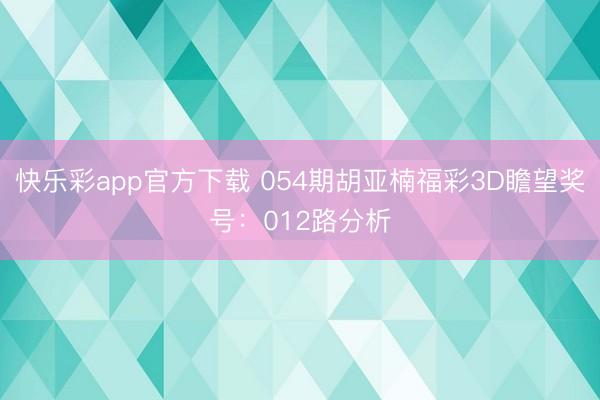 快乐彩app官方下载 054期胡亚楠福彩3D瞻望奖号：012路分析