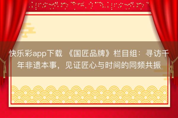 快乐彩app下载 《国匠品牌》栏目组：寻访千年非遗本事，见证匠心与时间的同频共振