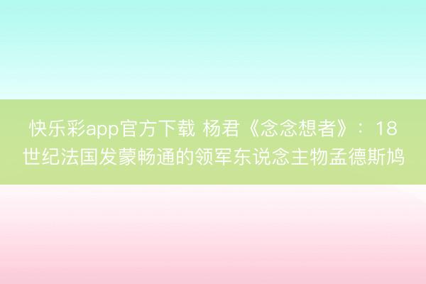 快乐彩app官方下载 杨君《念念想者》：18世纪法国发蒙畅通的领军东说念主物孟德斯鸠