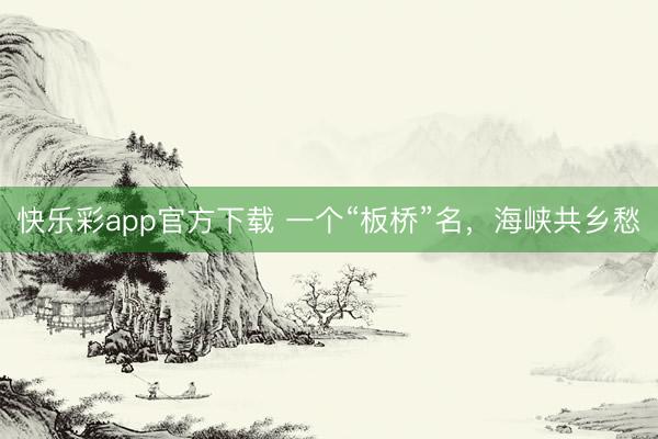 快乐彩app官方下载 一个“板桥”名，海峡共乡愁