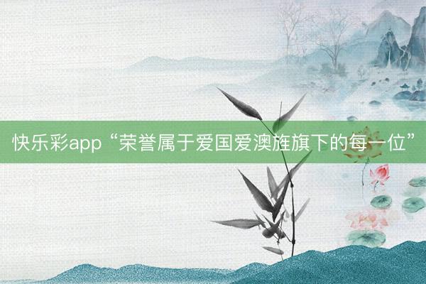 快乐彩app “荣誉属于爱国爱澳旌旗下的每一位”