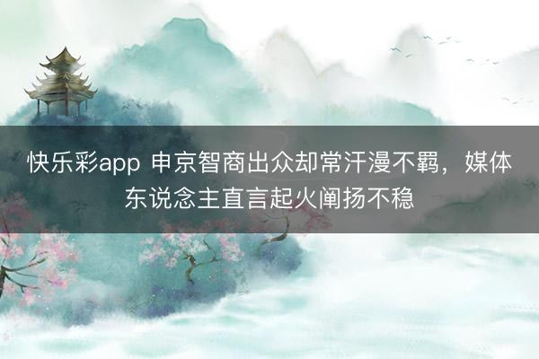 快乐彩app 申京智商出众却常汗漫不羁，媒体东说念主直言起火阐扬不稳