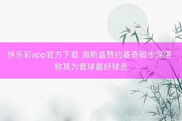 快乐彩app官方下载 海斯盛赞约基奇脚步深湛 称其为寰球最好球员