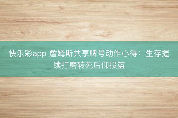 快乐彩app 詹姆斯共享牌号动作心得：生存握续打磨转死后仰投篮