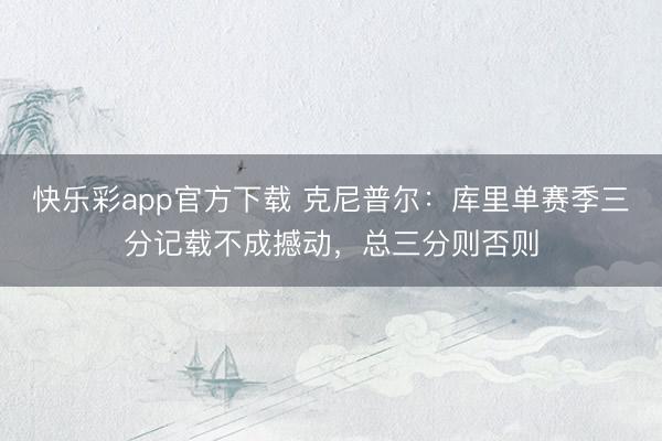 快乐彩app官方下载 克尼普尔：库里单赛季三分记载不成撼动，总三分则否则