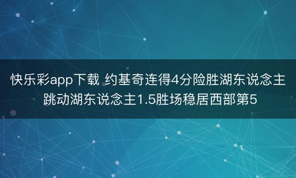 快乐彩app下载 约基奇连得4分险胜湖东说念主 跳动湖东说念主1.5胜场稳居西部第5