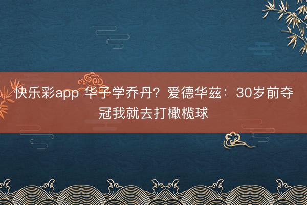 快乐彩app 华子学乔丹？爱德华兹：30岁前夺冠我就去打橄榄球
