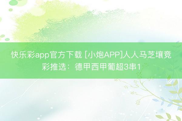 快乐彩app官方下载 [小炮APP]人人马芝壤竞彩推选：德甲西甲葡超3串1