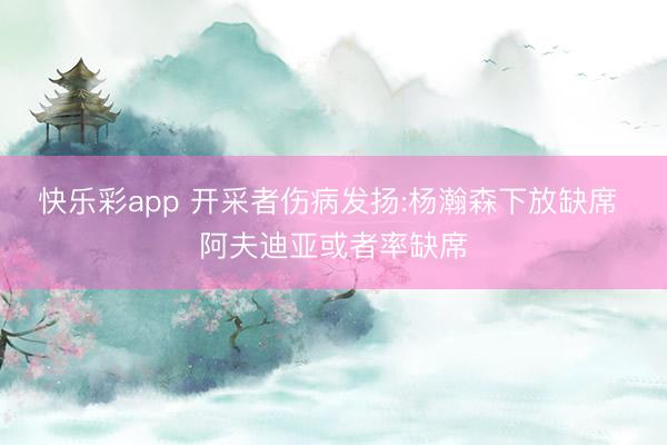 快乐彩app 开采者伤病发扬:杨瀚森下放缺席 阿夫迪亚或者率缺席