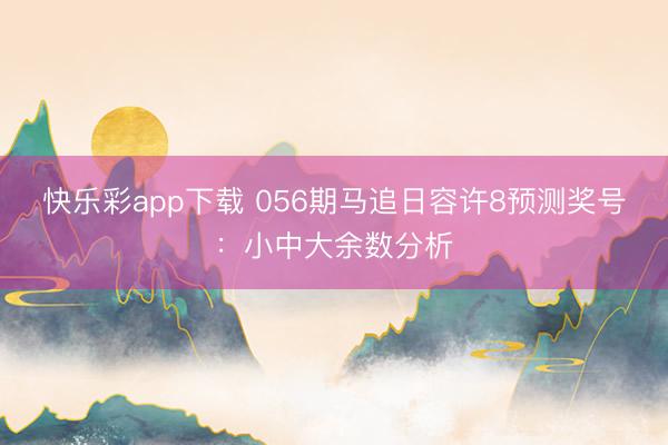 快乐彩app下载 056期马追日容许8预测奖号：小中大余数分析